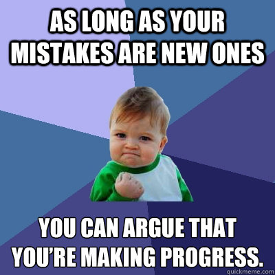 As long as your mistakes are new ones you can argue that you’re making progress.  Success Kid