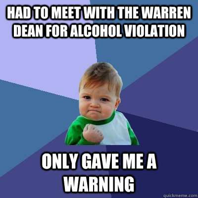 Had to meet with the Warren Dean for alcohol violation only gave me a warning  Success Kid