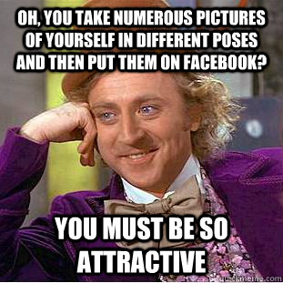 Oh, you take numerous pictures of yourself in different poses and then put them on facebook? you must be so attractive - Oh, you take numerous pictures of yourself in different poses and then put them on facebook? you must be so attractive  Condescending Wonka