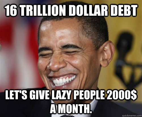 16 trillion dollar debt Let's give lazy people 2000$ a month. - 16 trillion dollar debt Let's give lazy people 2000$ a month.  Scumbag Obama