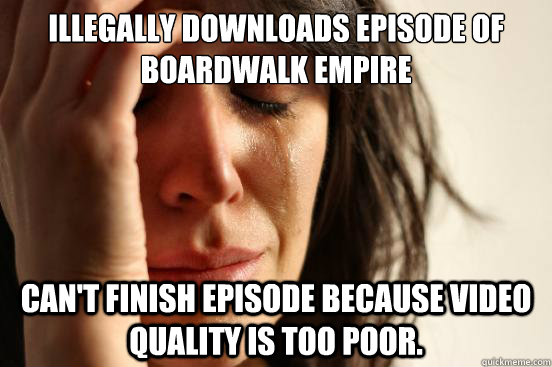 illegally downloads episode of boardwalk empire can't finish episode because video quality is too poor.   First World Problems