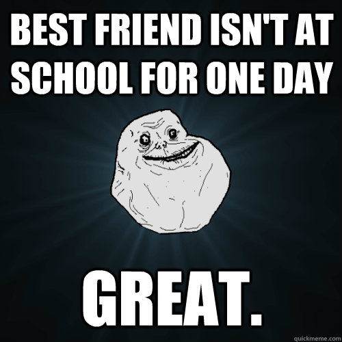 best friend isn't at school for one day great.  - best friend isn't at school for one day great.   Forever Alone