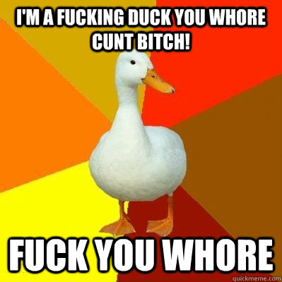 I'M A FUCKING DUCK YOU WHORE CUNT BITCH! FUCK YOU WHORE  Tech Impaired Duck