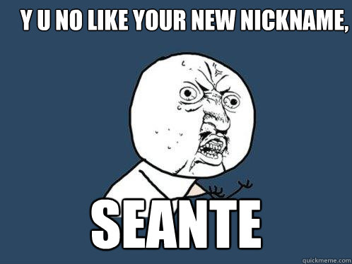 y u no like your new nickname,  Seante
  Y U No