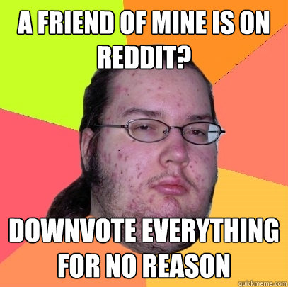 A friend of mine is on reddit? DOWNVOTE EVERYTHING for no reason - A friend of mine is on reddit? DOWNVOTE EVERYTHING for no reason  Butthurt Dweller