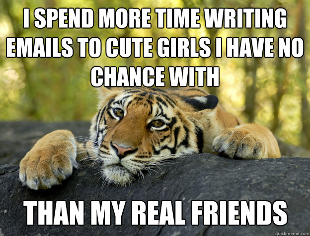 i spend more time writing emails to cute girls i have no chance with than my real friends  Confession Tiger