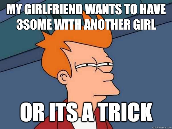 My girlfriend wants to have 3some with another girl Or its a trick  - My girlfriend wants to have 3some with another girl Or its a trick   Futurama Fry