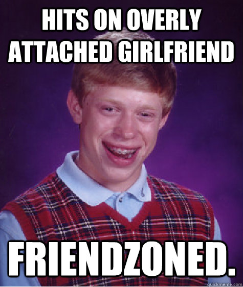 hits on overly attached girlfriend Friendzoned.  Bad Luck Brian