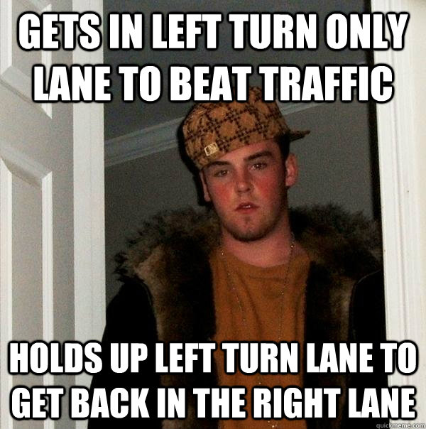 Gets in left turn only lane to beat traffic Holds up left turn lane to get back in the right lane - Gets in left turn only lane to beat traffic Holds up left turn lane to get back in the right lane  Scumbag Steve