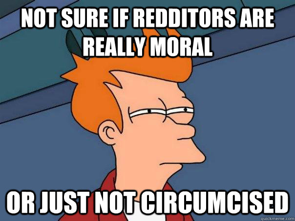 Not sure if redditors are really moral or just not circumcised - Not sure if redditors are really moral or just not circumcised  Futurama Fry