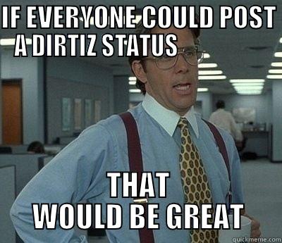 IF EVERYONE COULD POST A DIRTIZ STATUS                    THAT WOULD BE GREAT Bill Lumbergh