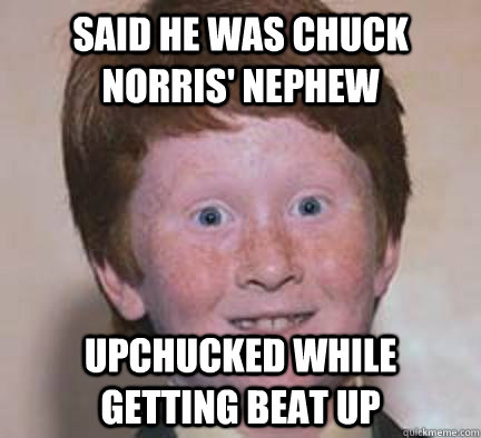 Said he was Chuck norris' nephew upchucked while getting beat up  Over Confident Ginger