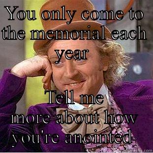 YOU ONLY COME TO THE MEMORIAL EACH YEAR  TELL ME MORE ABOUT HOW YOU'RE ANOINTED  Condescending Wonka