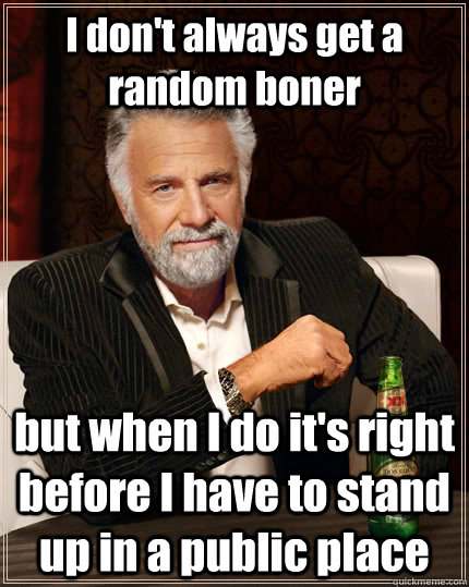 I don't always get a random boner but when I do it's right before I have to stand up in a public place  The Most Interesting Man In The World