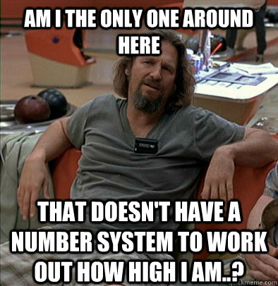 Am I the only one around here that doesn't have a number system to work out how high i am..?  The Dude