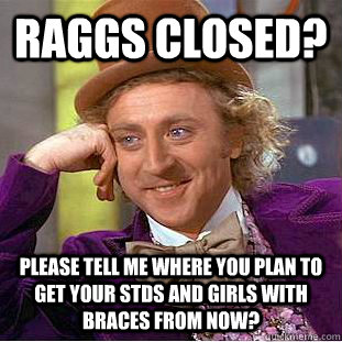 Raggs closed? Please tell me where you plan to get your STDs and girls with braces from now?  - Raggs closed? Please tell me where you plan to get your STDs and girls with braces from now?   Condescending Wonka