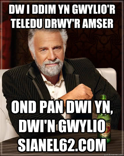 Dw i ddim yn gwylio'r teledu drwy'r amser ond pan dwi yn, dwi'n gwylio Sianel62.com  The Most Interesting Man In The World