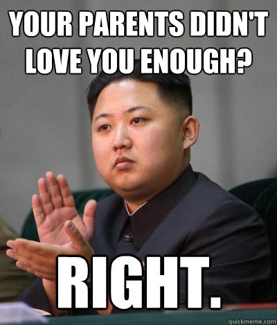 your parents didn't love you enough? right.  unimpressed kim jong un