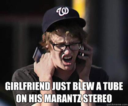  Girlfriend just blew a tube on his marantz stereo  Sad Hipster