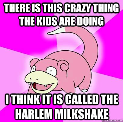 There is this crazy thing the kids are doing I think it is called the harlem milkshake  Slowpoke