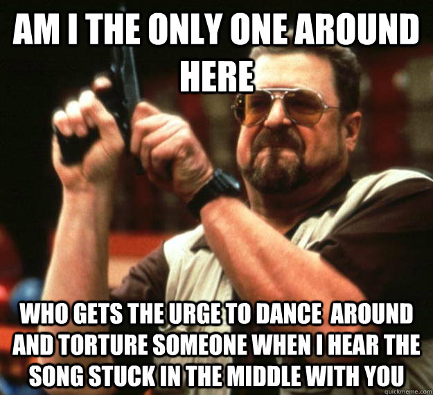 am I the only one around here who gets the urge to dance  around and torture someone when i hear the song stuck in the middle with you   Angry Walter