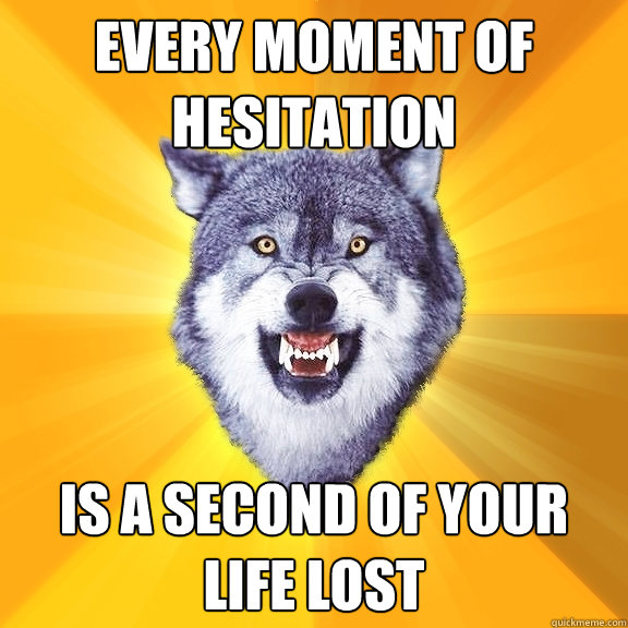 every moment of hesitation is a second of your life lost  Courage Wolf