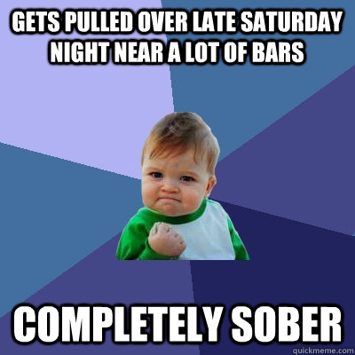 Gets pulled over late saturday night near a lot of bars completely sober  Success Kid