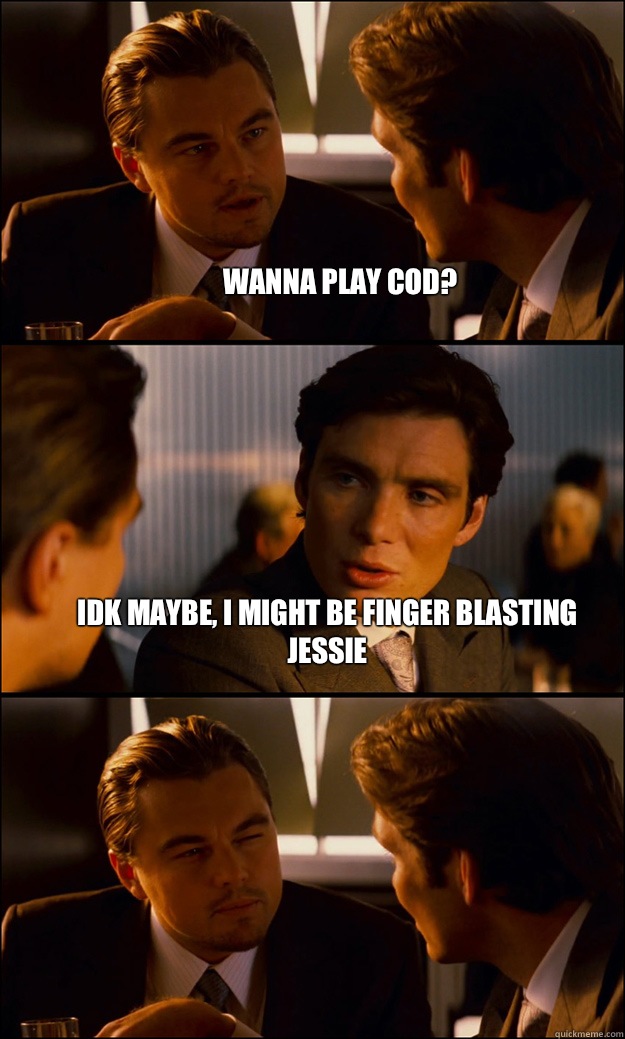 Wanna play cod? Idk maybe, I might be finger blasting Jessie    Inception