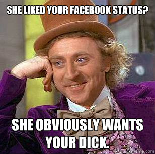 She liked your Facebook status?  She obviously wants your dick.  Condescending Wonka