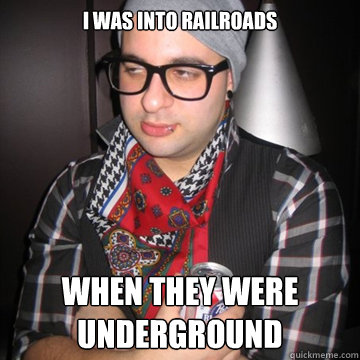 I was into railroads When they were underground  Oblivious Hipster