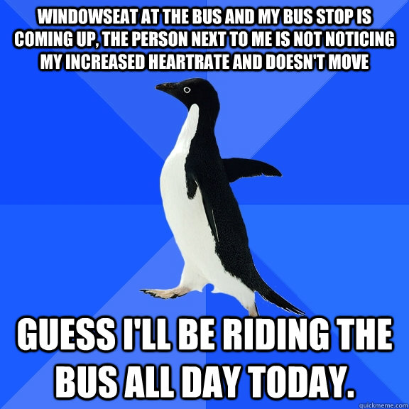 Windowseat at the bus and my bus stop is coming up, the person next to me is not noticing my increased heartrate and doesn't move Guess I'll be riding the bus all day today.   Socially Awkward Penguin