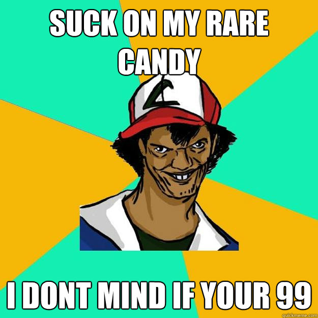 suck on my rare candy i dont mind if your 99  Ash Pedreiro