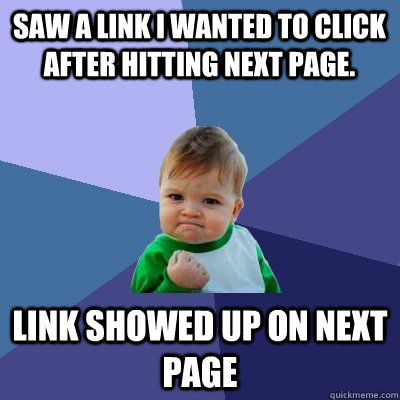 Saw a link I wanted to click after hitting next page. Link showed up on next page  Success Kid