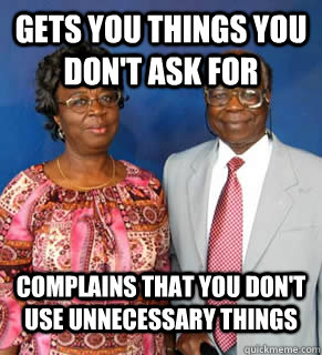 Gets you things you don't ask for complains that you don't use unnecessary things   African Parents