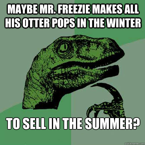 Maybe Mr. Freezie makes all his Otter Pops in the winter  to sell in the summer?  Philosoraptor