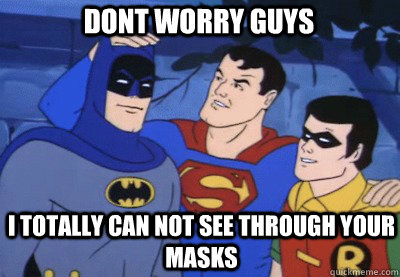 DONT WORRY GUYS I TOTALLY CAN NOT SEE THROUGH YOUR MASKS  