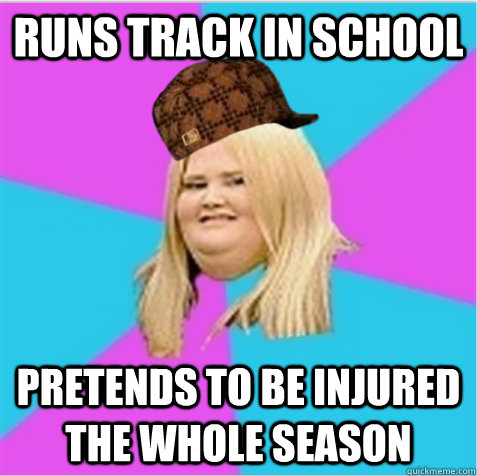 Runs track in school pretends to be injured the whole season  scumbag fat girl