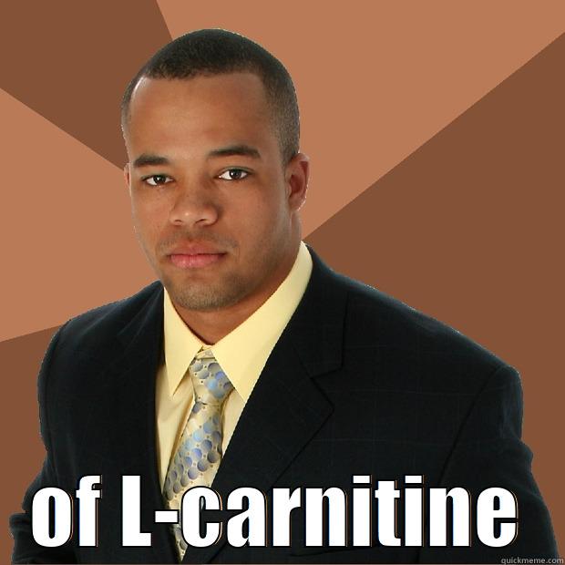 I take 1 to 6 grams -  OF L-CARNITINE Successful Black Man