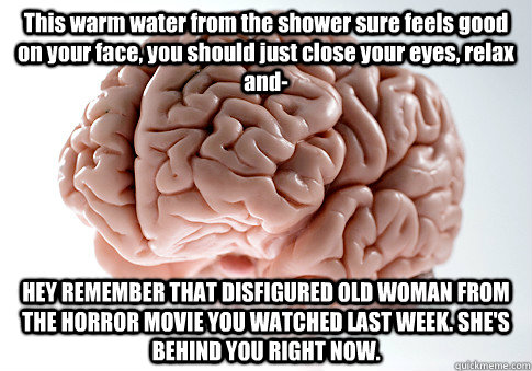 This warm water from the shower sure feels good on your face, you should just close your eyes, relax and-  HEY REMEMBER THAT DISFIGURED OLD WOMAN FROM THE HORROR MOVIE YOU WATCHED LAST WEEK. SHE'S BEHIND YOU RIGHT NOW.    Scumbag Brain