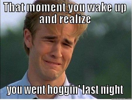 THAT MOMENT YOU WAKE UP AND REALIZE YOU WENT HOGGIN' LAST NIGHT 1990s Problems