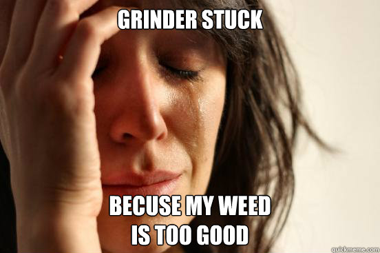 grinder stuck becuse my weed 
is too good - grinder stuck becuse my weed 
is too good  First World Problems