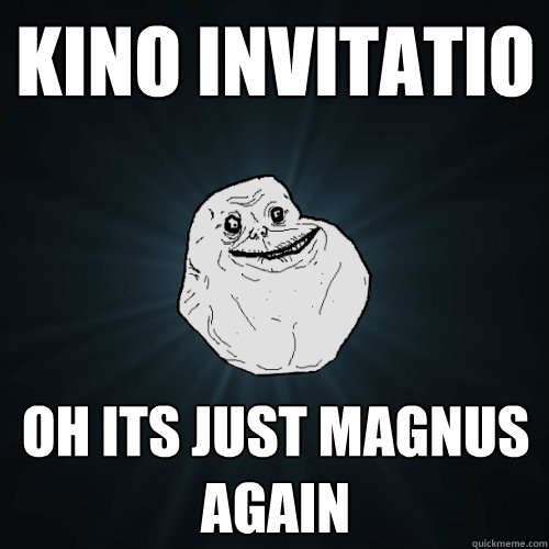 kino invitatio oh its just magnus again  Forever Alone