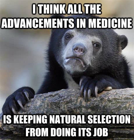 i think all the advancements in medicine is keeping natural selection from doing its job  Confession Bear