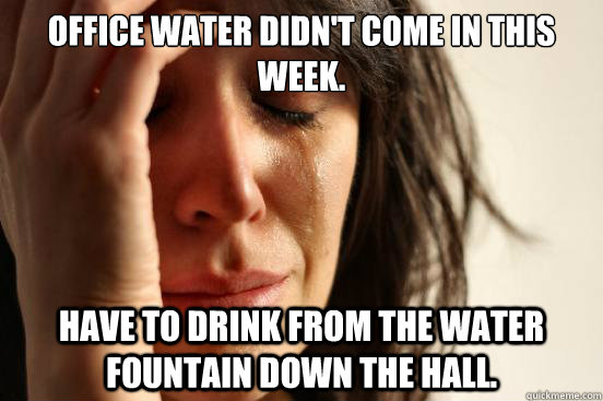 Office Water didn't come in this week. Have to Drink from the water fountain down the hall. - Office Water didn't come in this week. Have to Drink from the water fountain down the hall.  First World Problems