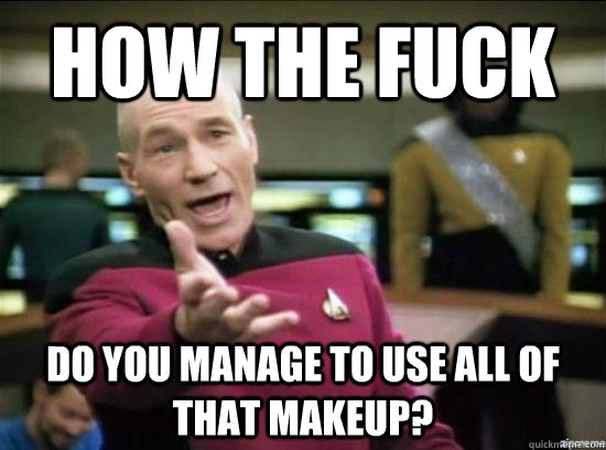 How the fuck do you manage to use all of that makeup?  Annoyed Picard HD