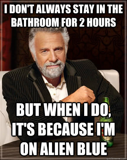 I don't always Stay in the bathroom for 2 hours but when I do, it's because i'm on alien blue  The Most Interesting Man In The World