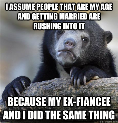 I assume people that are my age and getting married are rushing into it because my ex-Fiancee and I did the same thing  Confession Bear