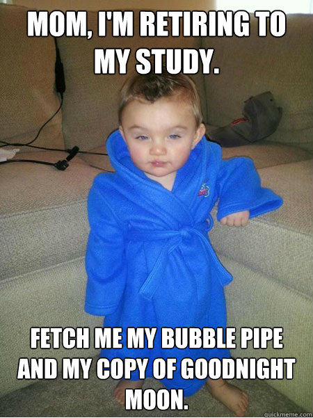 Mom, I'm retiring to my study. fetch me my bubble pipe and my copy of goodnight moon. - Mom, I'm retiring to my study. fetch me my bubble pipe and my copy of goodnight moon.  Dapper Kid