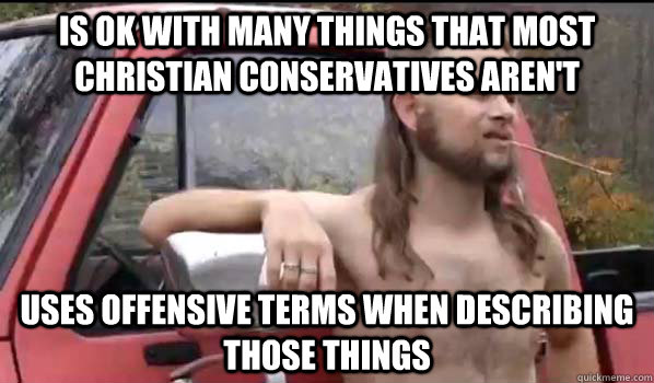 Is ok with many things that most christian conservatives aren't uses offensive terms when describing those things  Almost Politically Correct Redneck