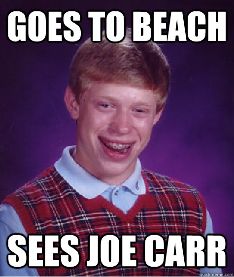 Goes to beach sees joe carr  Bad Luck Brian